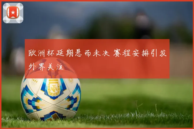 欧洲杯延期悬而未决 赛程安排引发外界关注