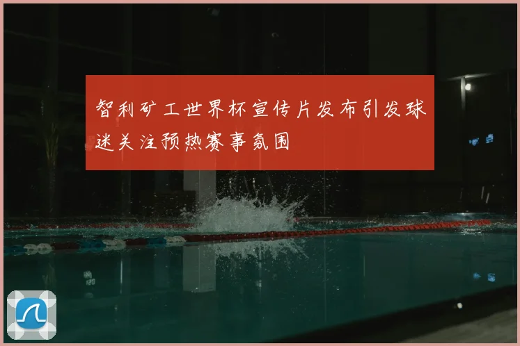 智利矿工世界杯宣传片发布引发球迷关注预热赛事氛围
