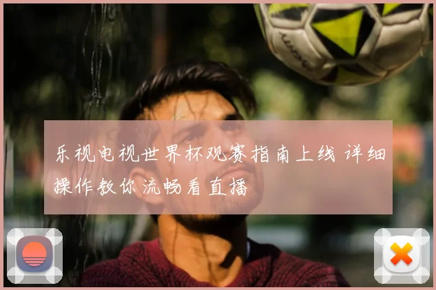 乐视电视世界杯观赛指南上线 详细操作教你流畅看直播