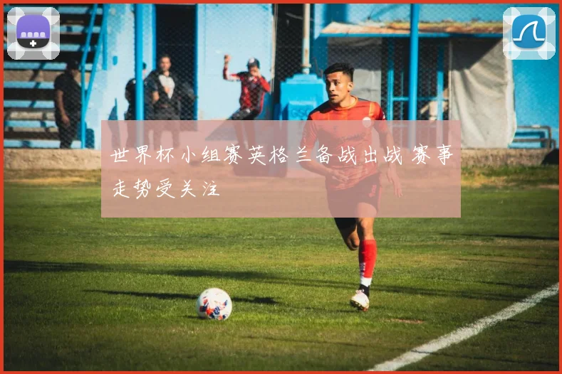 世界杯小组赛英格兰备战出战 赛事走势受关注