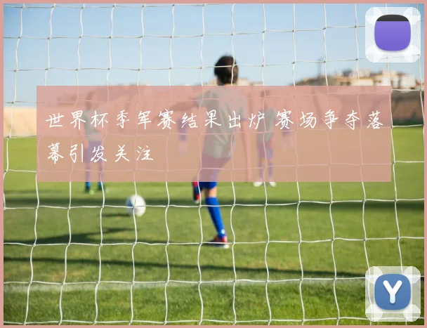 世界杯季军赛结果出炉 赛场争夺落幕引发关注