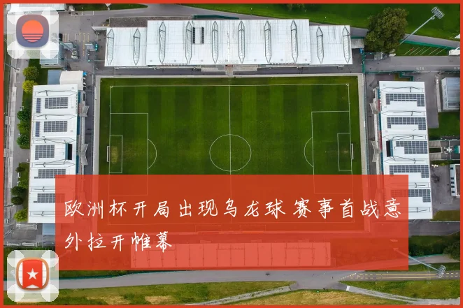 欧洲杯开局出现乌龙球 赛事首战意外拉开帷幕