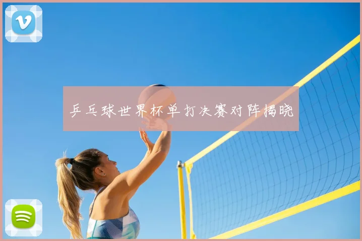 乒乓球世界杯单打决赛对阵揭晓