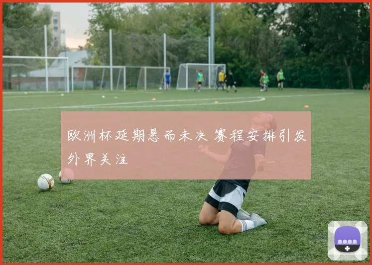 欧洲杯延期悬而未决 赛程安排引发外界关注