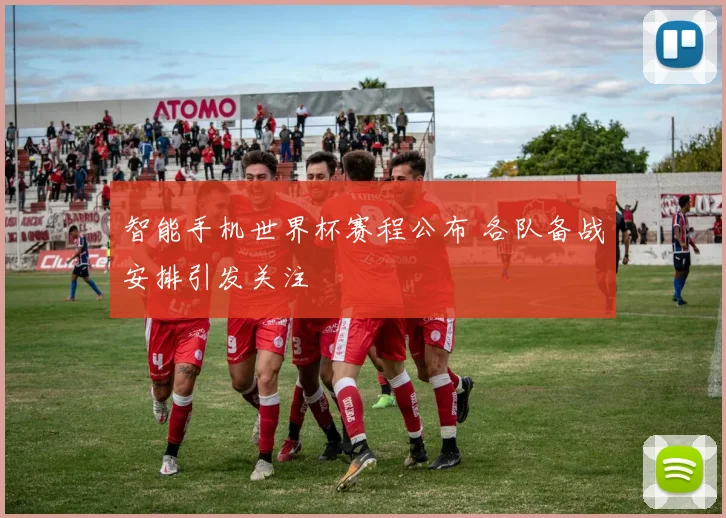智能手机世界杯赛程公布 各队备战安排引发关注