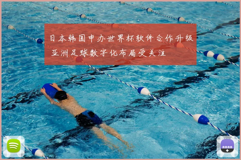 日本韩国申办世界杯软件合作升级 亚洲足球数字化布局受关注