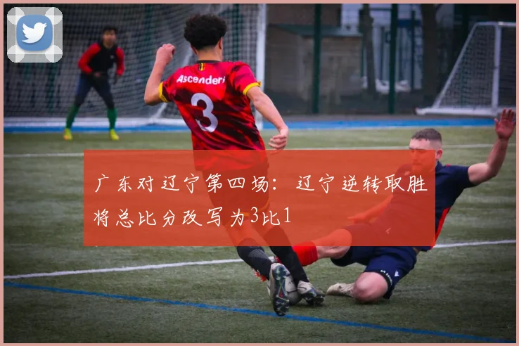 广东对辽宁第四场：辽宁逆转取胜将总比分改写为3比1