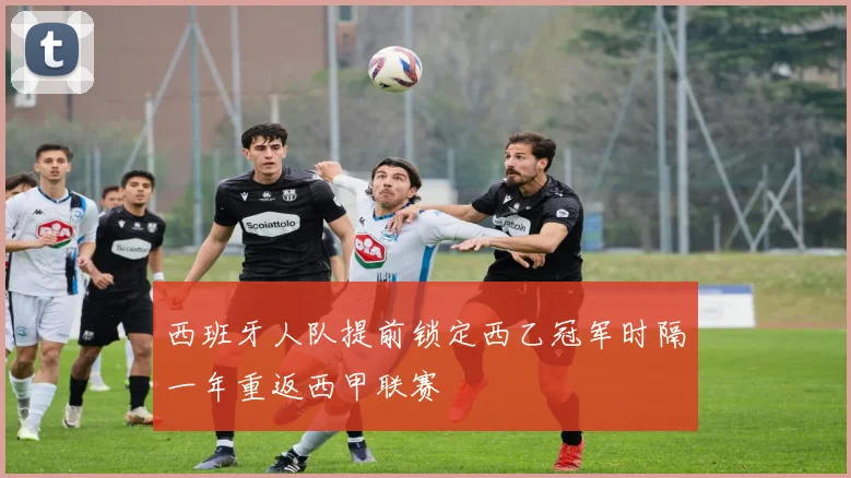 西班牙人队提前锁定西乙冠军时隔一年重返西甲联赛