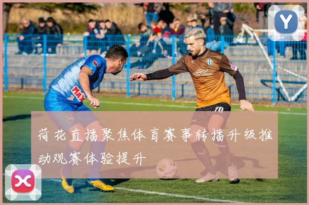 荷花直播聚焦体育赛事转播升级推动观赛体验提升