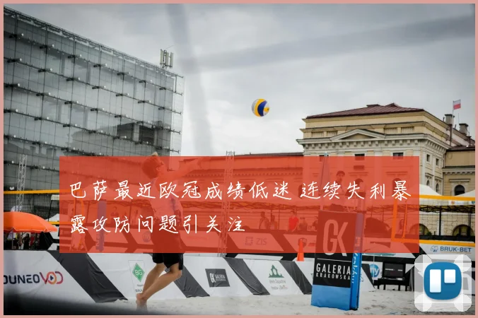 巴萨最近欧冠成绩低迷 连续失利暴露攻防问题引关注