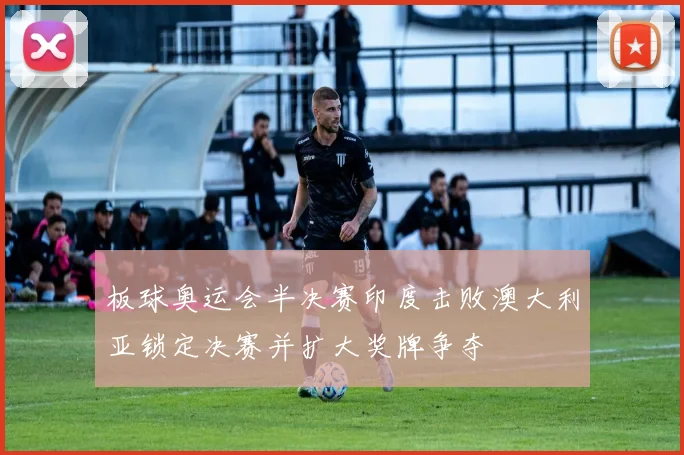 板球奥运会半决赛印度击败澳大利亚锁定决赛并扩大奖牌争夺