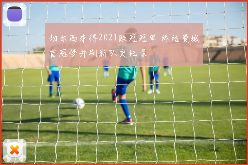切尔西夺得2021欧冠冠军 终结曼城首冠梦并刷新队史纪录