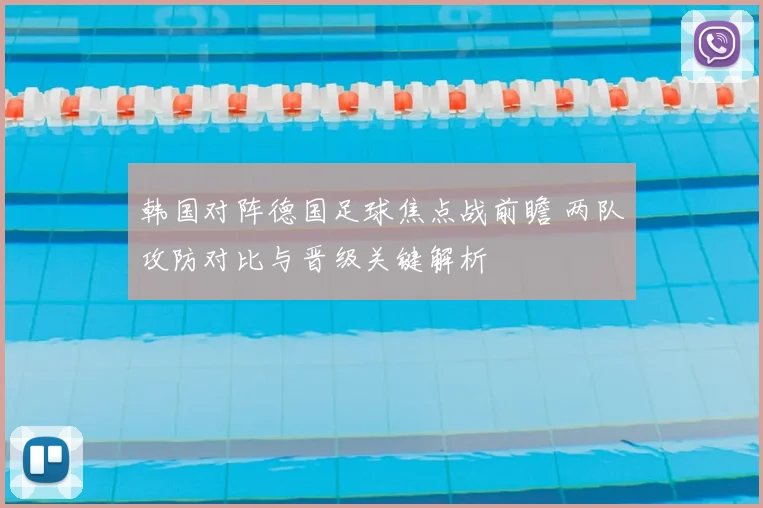 韩国对阵德国足球焦点战前瞻 两队攻防对比与晋级关键解析