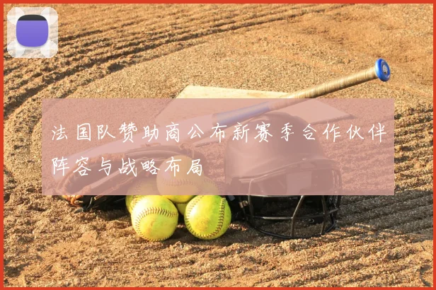 法国队赞助商公布新赛季合作伙伴阵容与战略布局