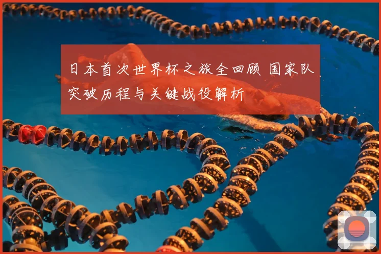 日本首次世界杯之旅全回顾 国家队突破历程与关键战役解析