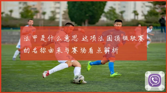 法甲是什么意思 这项法国顶级联赛的名称由来与赛场看点解析