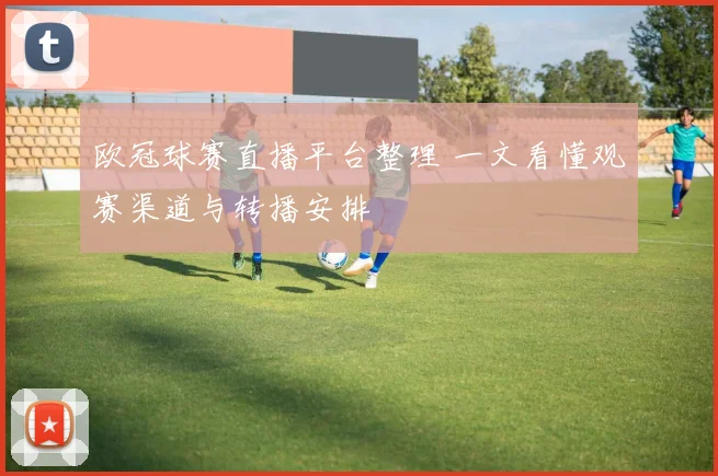 欧冠球赛直播平台整理 一文看懂观赛渠道与转播安排