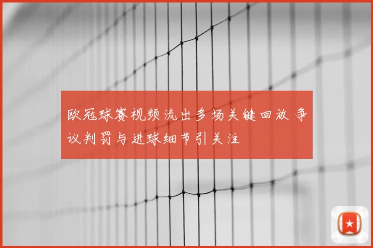 欧冠球赛视频流出多场关键回放 争议判罚与进球细节引关注