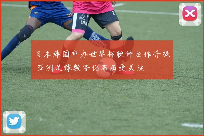 日本韩国申办世界杯软件合作升级 亚洲足球数字化布局受关注
