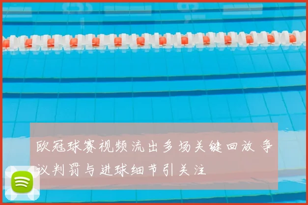 欧冠球赛视频流出多场关键回放 争议判罚与进球细节引关注