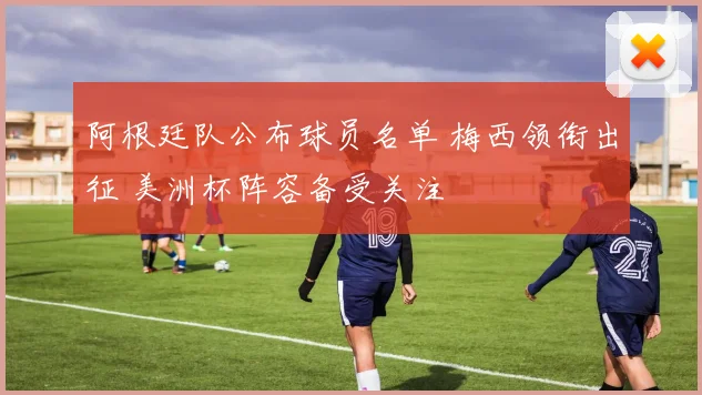 阿根廷队公布球员名单 梅西领衔出征 美洲杯阵容备受关注