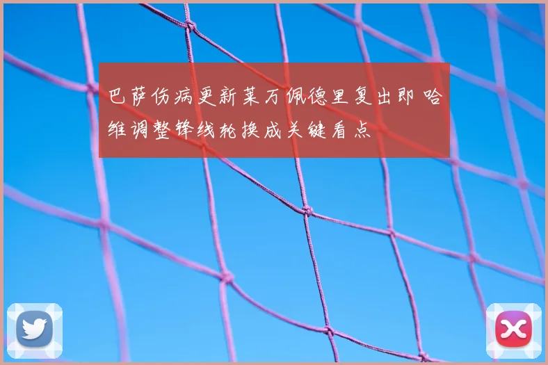 巴萨伤病更新莱万佩德里复出即 哈维调整锋线轮换成关键看点