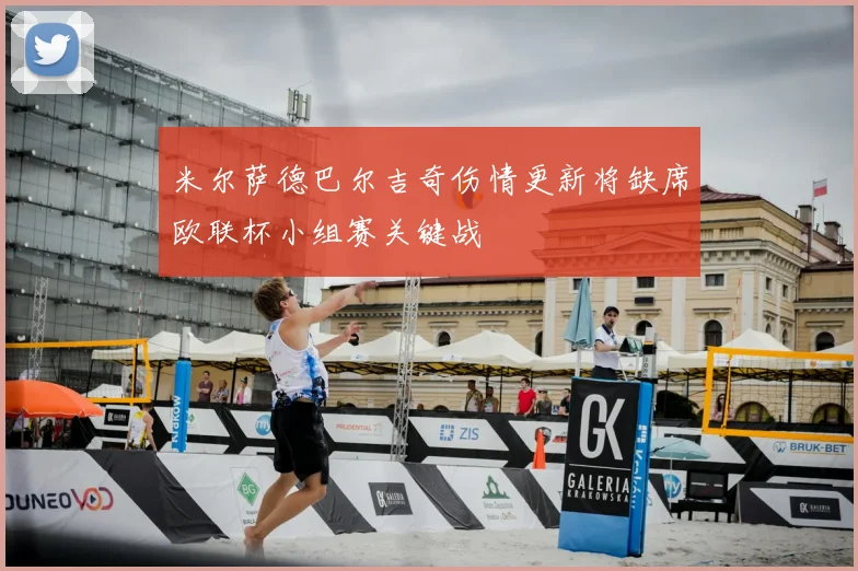 米尔萨德巴尔吉奇伤情更新将缺席欧联杯小组赛关键战