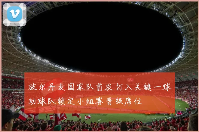 玻尔丹麦国家队首发打入关键一球助球队锁定小组赛晋级席位