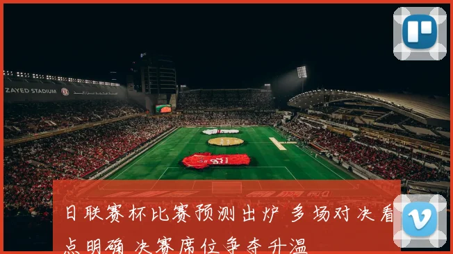 日联赛杯比赛预测出炉 多场对决看点明确 决赛席位争夺升温