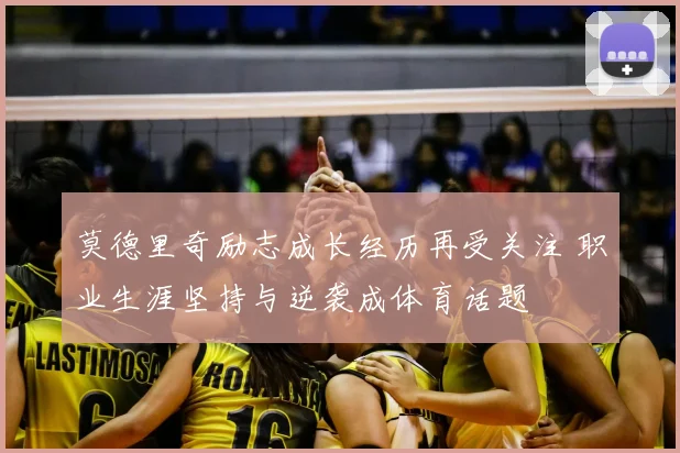 莫德里奇励志成长经历再受关注 职业生涯坚持与逆袭成体育话题