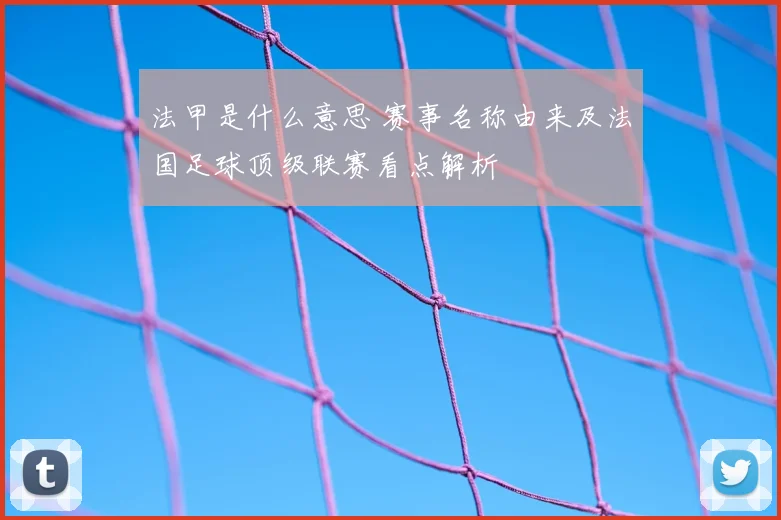 法甲是什么意思 赛事名称由来及法国足球顶级联赛看点解析