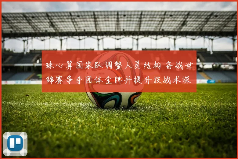 珠心算国家队调整人员结构 备战世锦赛争夺团体金牌并提升技战术深度