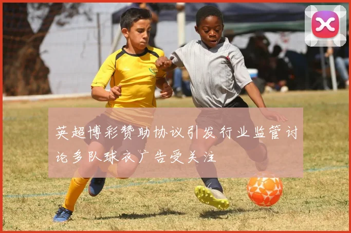 英超博彩赞助协议引发行业监管讨论多队球衣广告受关注