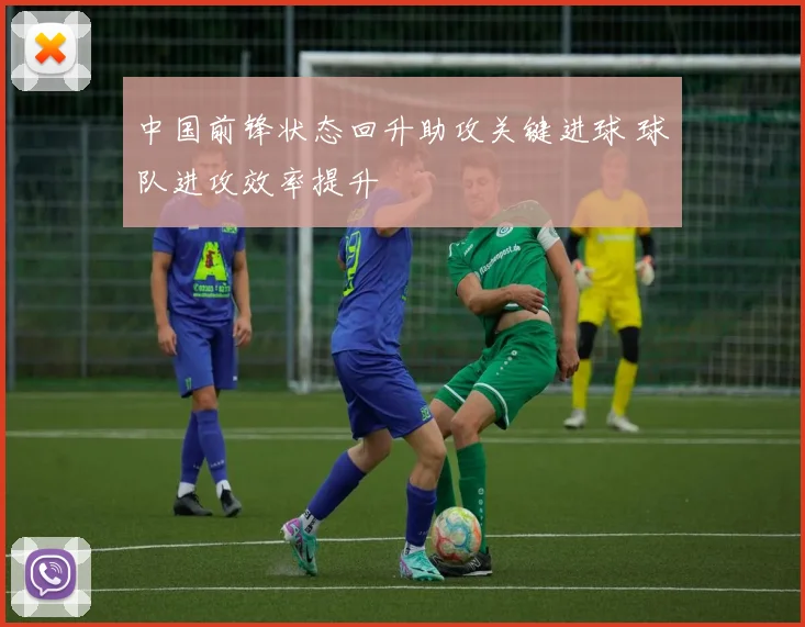 中国前锋状态回升助攻关键进球 球队进攻效率提升