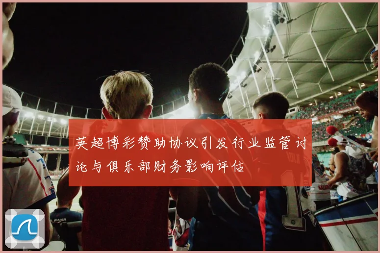 英超博彩赞助协议引发行业监管讨论与俱乐部财务影响评估